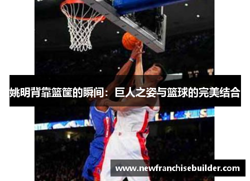 姚明背靠篮筐的瞬间：巨人之姿与篮球的完美结合