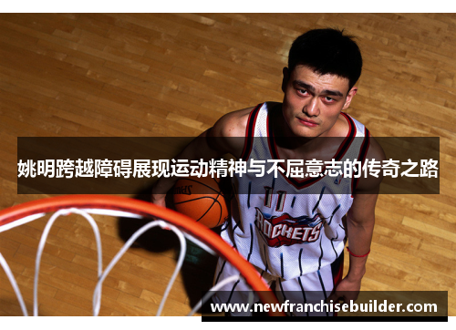 姚明跨越障碍展现运动精神与不屈意志的传奇之路