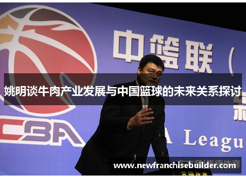 姚明谈牛肉产业发展与中国篮球的未来关系探讨